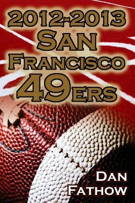 2012-2013 San Francisco 49ers - The Colin Kaepernick - Alex Smith Controversy & the Road to Super Bowl XLVII by Fathow, Dan