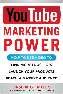 YouTube Marketing Power: How to Use Video to Find More Prospects, Launch Your Products, and Reach a Massive Audience by Miles, Jason