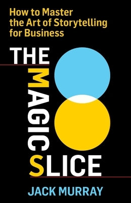 The Magic Slice: How to Master the Art of Storytelling for Business by Murray, Jack