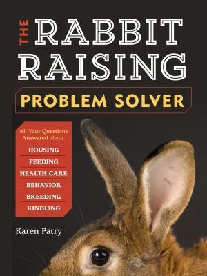 The Rabbit-Raising Problem Solver: Your Questions Answered about Housing, Feeding, Behavior, Health Care, Breeding, and Kindling by Patry, Karen