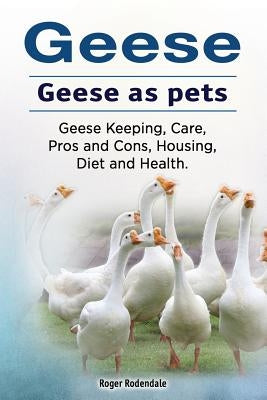 Geese. Geese as pets. Geese Keeping, Care, Pros and Cons, Housing, Diet and Health. by Rodendale, Roger