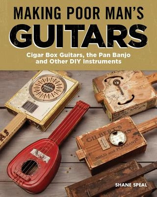 Making Poor Man's Guitars: Cigar Box Guitars, the Frying Pan Banjo, and Other DIY Instruments by Speal, Shane