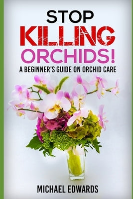 Stop Killing Orchids!: A Beginner's Guide On Orchid Care Paperback Independently Published