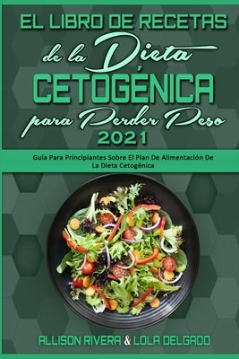 El Libro De Recetas De La Dieta Cetogénica Para Perder Peso 2021: Guía Para Principiantes Sobre El Plan De Alimentación De La Dieta Cetogénica (Keto D by Rivera, Allison