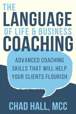 The Language of Life and Business Coaching: Advanced Coaching Skills That Will Help Your Clients Flourish by Hall, Chad