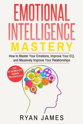 Emotional Intelligence: Mastery- How to Master Your Emotions, Improve Your EQ, and Massively Improve Your Relationships (Emotional Intelligenc by James, Ryan