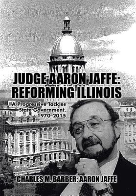 Judge Aaron Jaffe: Reforming Illinois: A Progressive Tackles State Government,1970-2015 by Barber, Charles M.