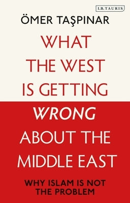 What the West Is Getting Wrong about the Middle East: Why Islam Is Not the Problem by Taspinar, Ömer