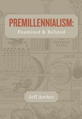Premillennialism: Examined and Refuted by Archer, Jeff