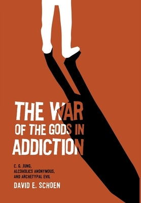 The War Of The Gods In Addiction: C. G. Jung, Alcoholics Anonymous, and Archetypal Evil by Schoen, David