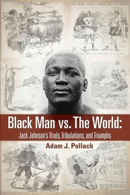 Black Man vs. The World: Jack Johnson's Trials, Tribulations, and Triumphs by Pollack, Adam J.