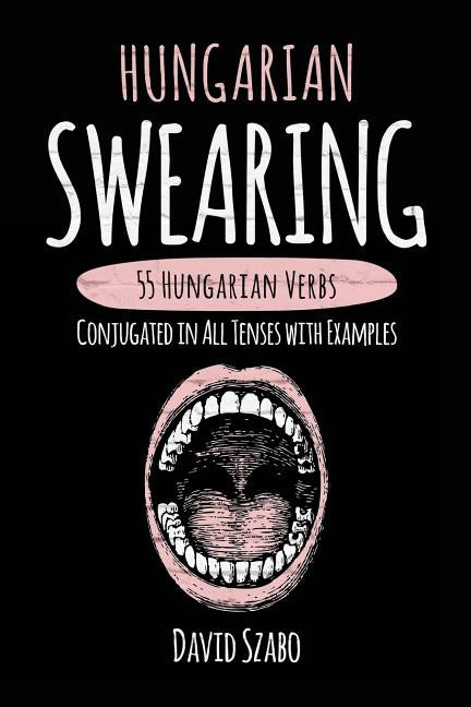 Hungarian Swearing: 55 Hungarian Verbs Conjugated in All Tenses with Examples by Szabo, David