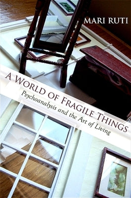 A World of Fragile Things: Psychoanalysis and the Art of Living by Ruti, Mari