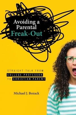 Avoiding a Parental Freak-Out: Straight Talk from College Professor to Christian Parent by Bozack, Michael J.