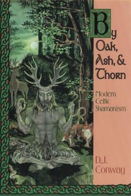 By Oak, Ash, & Thorn: Modern Celtic Shamanism by Conway, D. J.