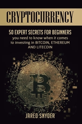 Cryptocurrency: 50 Expert Secrets for Beginners You Need to Know When It Comes to Investing in Bitcoing, Ethereum AND LIitecoin by Snyder, Jared