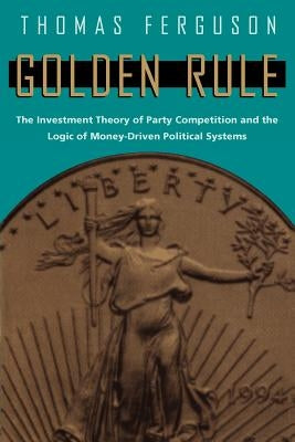Golden Rule: The Investment Theory of Party Competition and the Logic of Money-Driven Political Systems Paperback University of Chicago Press