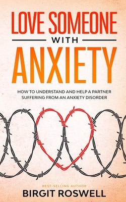 Love Someone With Anxiety: How To Understand and Help a Partner suffering from an Anxiety Disorder by Roswell, Birgit