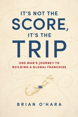 It's Not the Score, It's the Trip: One Man's Journey to Building a Global Franchise by O'Hara, Brian