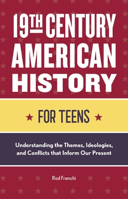 19th Century American History for Teens: Understanding the Themes, Ideologies, and Conflicts That Inform Our Present by Franchi, Rod