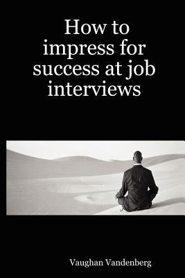 How to Impress for Success at Job Interviews by Vandenberg, Vaughan