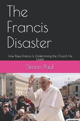 The Francis Disaster: How Pope Francis Is Undermining the Church He Leads Paperback Independently Published