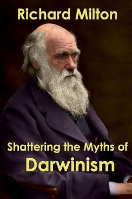 Shattering the Myths of Darwinism by Milton, Richard