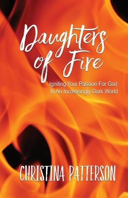 Daughters of Fire: Igniting Your Passion For God In An Increasing Dark World Paperback Createspace Independent Publishing Platform