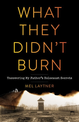 What They Didn't Burn: Uncovering My Father's Holocaust Secrets by Laytner, Mel