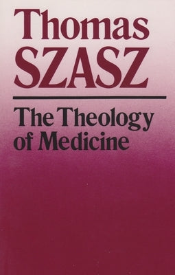 The Theology of Medicine: The Political-Philosophical Foundations of Medical Ethics by Szasz, Thomas