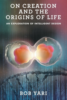 On Creation and the Origins of Life: An Exploration of Intelligent Design by Yari, Bob