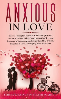 Anxious in Love: How Stopping the Spiral of Toxic Thoughts and Anxiety in Relationship Overcoming Conflicts and Insecure of Couple.Aban by Miller Scarlett, Teresa Williams