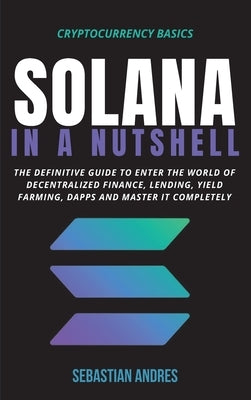 Solana in a Nutshell: The definitive guide to enter the world of decentralized finance, Lending, Yield Farming, Dapps and master it complete by Andres, Sebastian
