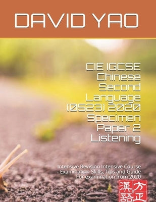 CIE IGCSE Chinese Second Language (0523) 2020 Specimen Paper 2 Listening: Intensive Revision Intensive Course - Examination Skills, Tips and Guide For by Yao, David