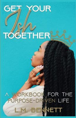Get Your Ish Together: A Workbook for the Purpose-Driven Life by Bennett, L. M.