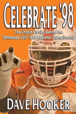 Celebrate '98: The Untold Stories Behind the Tennessee Football Vols' 1998 National Championship by Hooker, Dave