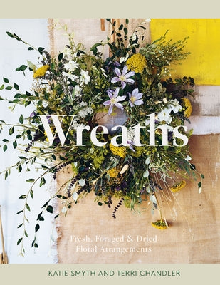 Wreaths: Fresh, Foraged & Dried Floral Arrangements by Chandler, Terri