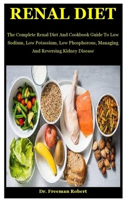 Renal Diet: The Complete Renal Diet And Cookbook Guide To Low Sodium, Low Potassium, Low Phosphorous, Managing And Reversing Kidne by Robert, Freeman