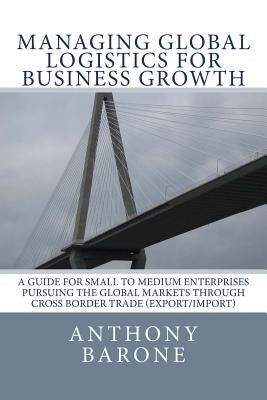 Managing Global Logistics for Business Growth: A guide for small to medium enterprises pursuing the global markets through cross border trade (export/ by Garcia, Ray