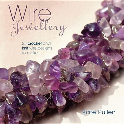 Wire Jewellery: 25 Crochet and Knit Wire Designs to Make by Pullen, Kate