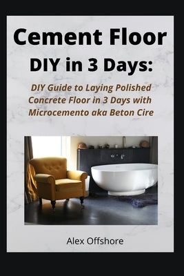 Cement Floor DIY in 3 Days: DIY Guide to Laying Polished Concrete Floor in 3 Days with Microcement aka Microcemento or Beton Cire by Offshore, Alex