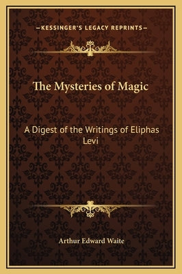 The Mysteries of Magic: A Digest of the Writings of Eliphas Levi by Waite, Arthur Edward