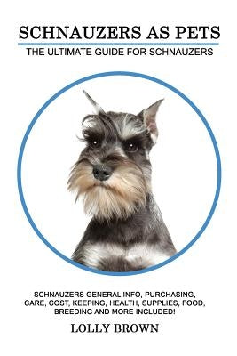 Schnauzers as Pets: Schnauzers General Info, Purchasing, Care, Cost, Keeping, Health, Supplies, Food, Breeding and More Included! The Ulti by Brown, Lolly