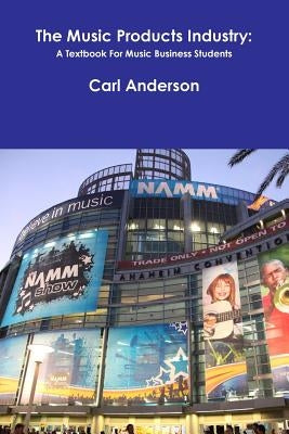 The Music Products Industry: A Textbook for Music Business Students by Anderson, Carl