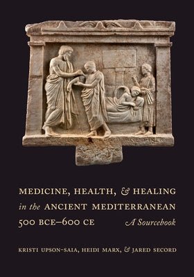 Medicine, Health, and Healing in the Ancient Mediterranean (500 Bce-600 Ce): A Sourcebook by Upson-Saia, Kristi