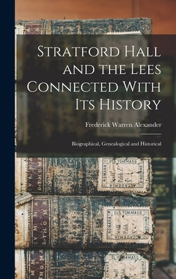 Stratford Hall and the Lees Connected With its History; Biographical, Genealogical and Historical by Alexander, Frederick Warren