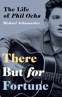 There But for Fortune: The Life of Phil Ochs by Schumacher, Michael