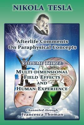 Nikola Tesla: Afterlife Comments on Paraphysical Concepts: Volume Three, Multi-dimensional Field Effects and Human Experience by Thoman, Francesca