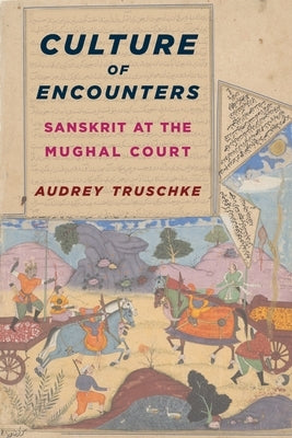 Culture of Encounters: Sanskrit at the Mughal Court by Truschke, Audrey