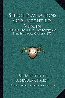 Select Revelations of S. Mechtild, Virgin: Taken from the Five Books of Her Spiritual Grace (1875) Paperback Kessinger Publishing